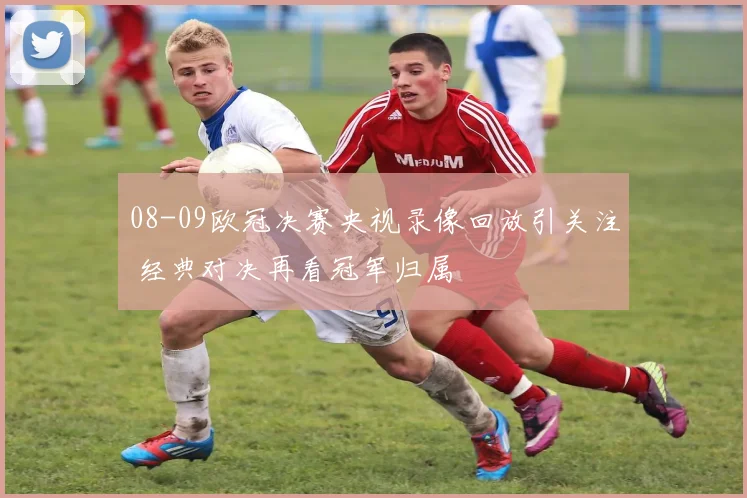 08-09欧冠决赛央视录像回放引关注 经典对决再看冠军归属