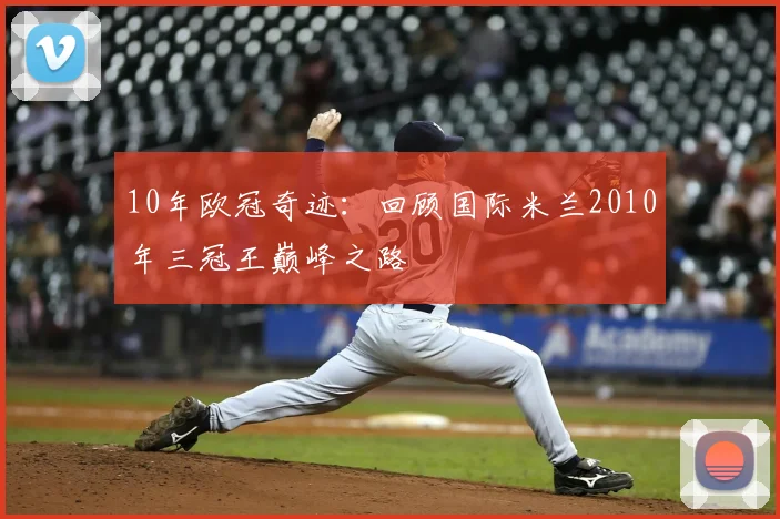 10年欧冠奇迹：回顾国际米兰2010年三冠王巅峰之路