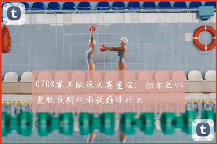 0708赛季欧冠决赛重温：切尔西vs曼联莫斯科雨夜巅峰对决