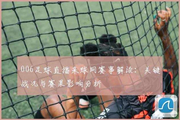 006足球直播来球网赛事解读:关键战况与赛果影响分析