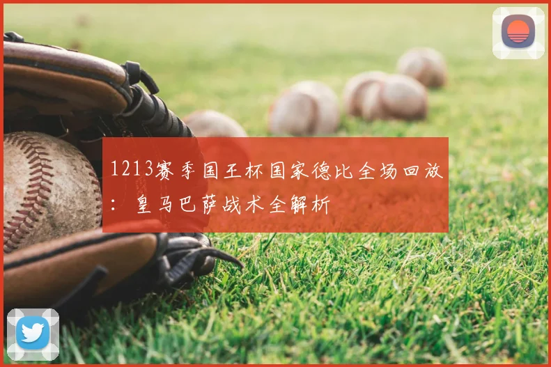 1213赛季国王杯国家德比全场回放：皇马巴萨战术全解析