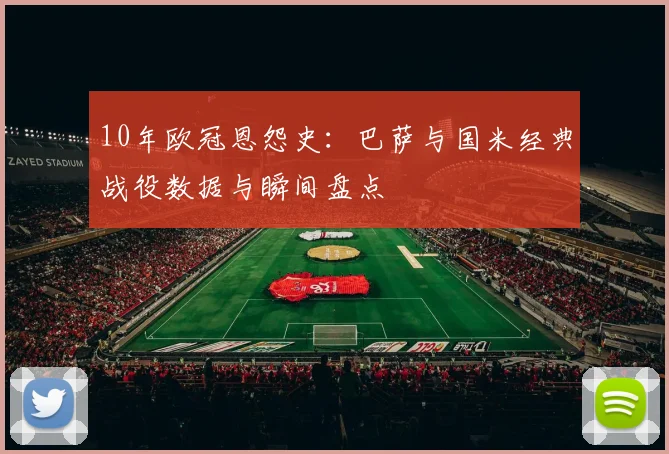 10年欧冠恩怨史：巴萨与国米经典战役数据与瞬间盘点