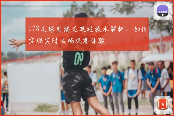 178足球直播无延迟技术解析：如何实现实时流畅观赛体验