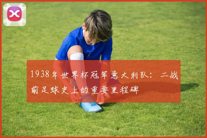 1938年世界杯冠军意大利队：二战前足球史上的重要里程碑