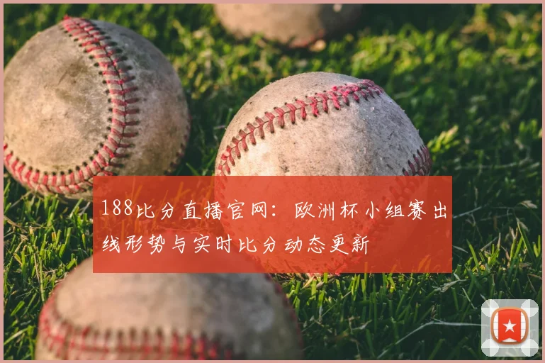 188比分直播官网：欧洲杯小组赛出线形势与实时比分动态更新