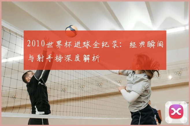 2010世界杯进球全纪录：经典瞬间与射手榜深度解析