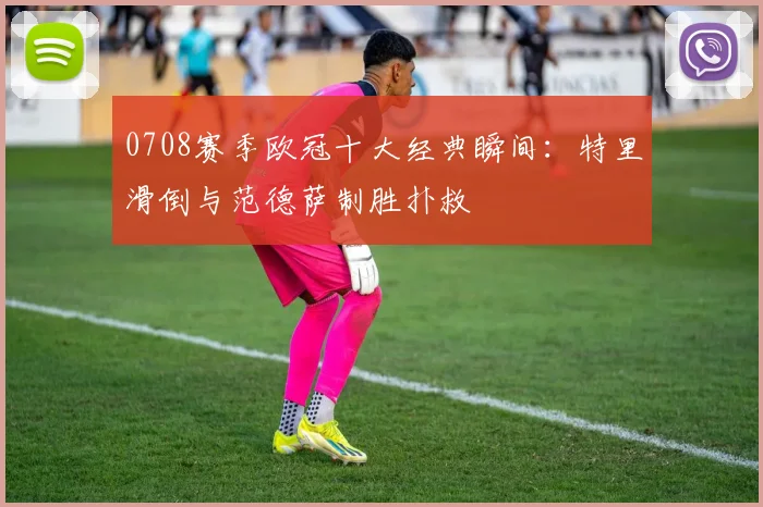 0708赛季欧冠十大经典瞬间:特里滑倒与范德萨制胜扑救