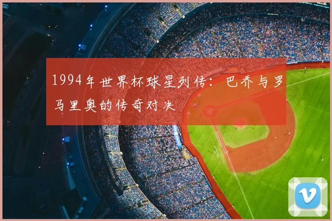 1994年世界杯球星列传：巴乔与罗马里奥的传奇对决
