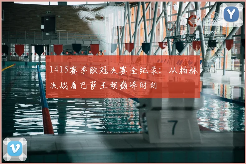 1415赛季欧冠决赛全纪录:从柏林决战看巴萨王朝巅峰时刻