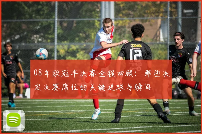 08年欧冠半决赛全程回顾：那些决定决赛席位的关键进球与瞬间