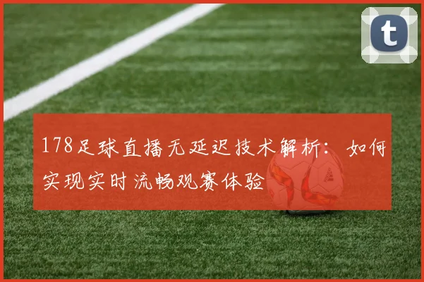 178足球直播无延迟技术解析：如何实现实时流畅观赛体验